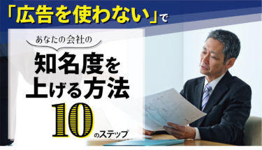 「広告を使わない」であなたの会社の知名度を上げる方法１０のステップ